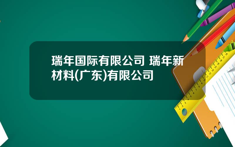 瑞年国际有限公司 瑞年新材料(广东)有限公司